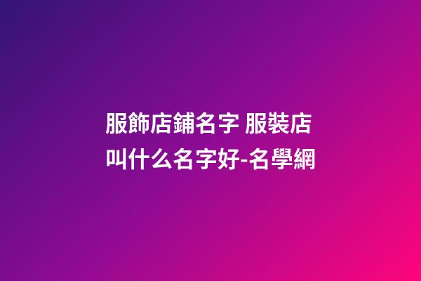 服飾店鋪名字 服裝店叫什么名字好-名學網-第1張-店鋪起名-玄機派